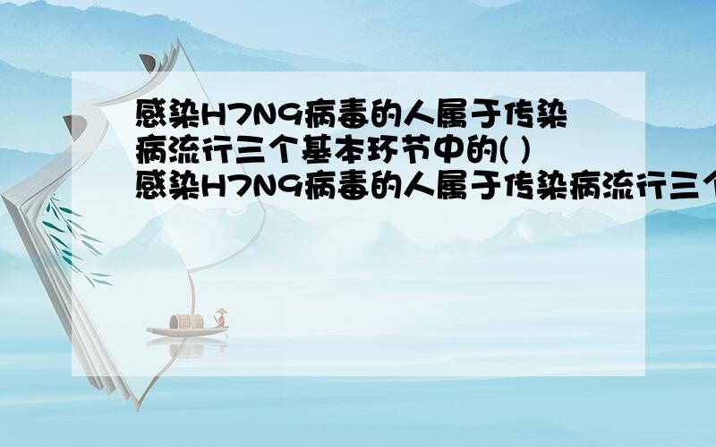 感染H7N9病毒的人属于传染病流行三个基本环节中的( )感染H7N9病毒的人属于传染病流行三个基本环节中的（　　）初二下册生物!A．传染源B．传播途径C．病原体D．易感人群 选A   可我不知道