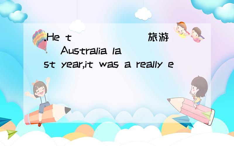 .He t______(旅游) Australia last year,it was a really e______ trip and he was very e______ .