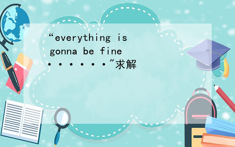 “everything is gonna be fine······