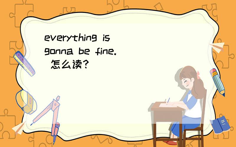 everything is gonna be fine. 怎么读?