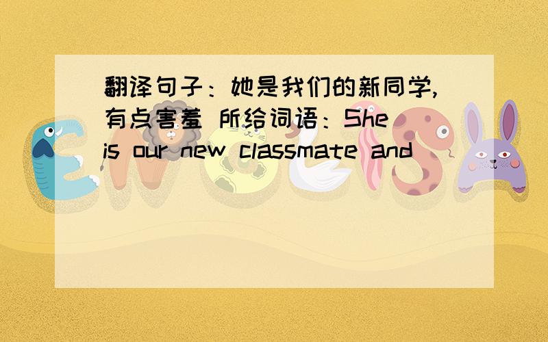 翻译句子：她是我们的新同学,有点害羞 所给词语：She is our new classmate and（）