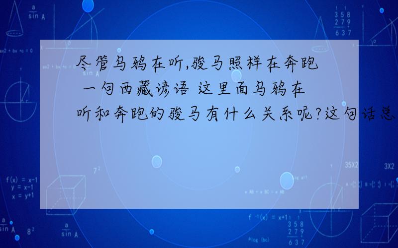 尽管乌鸦在听,骏马照样在奔跑 一句西藏谚语 这里面乌鸦在听和奔跑的骏马有什么关系呢?这句话总体意思我明白 现在想知道详细的来历和解释