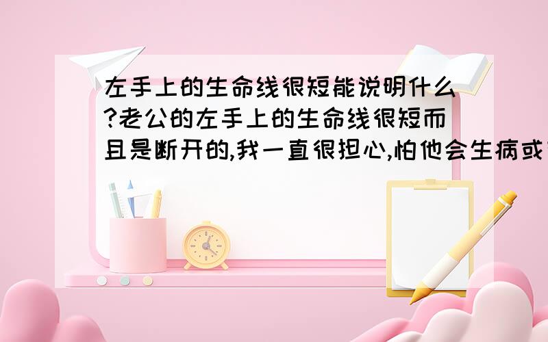 左手上的生命线很短能说明什么?老公的左手上的生命线很短而且是断开的,我一直很担心,怕他会生病或有什么事情