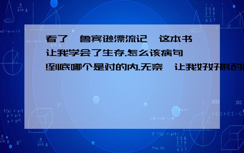 看了《鲁宾逊漂流记》这本书,让我学会了生存.怎么该病句哇!到底哪个是对的内.无奈,让我好好斟酌斟酌,呜呜