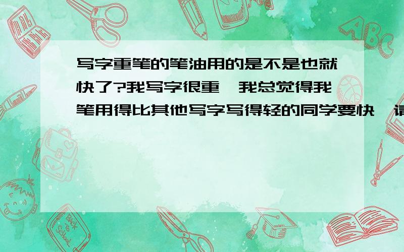 写字重笔的笔油用的是不是也就快了?我写字很重,我总觉得我笔用得比其他写字写得轻的同学要快,请问是不是这样?