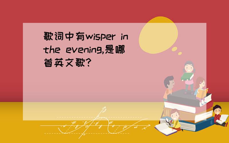 歌词中有wisper in the evening,是哪首英文歌?