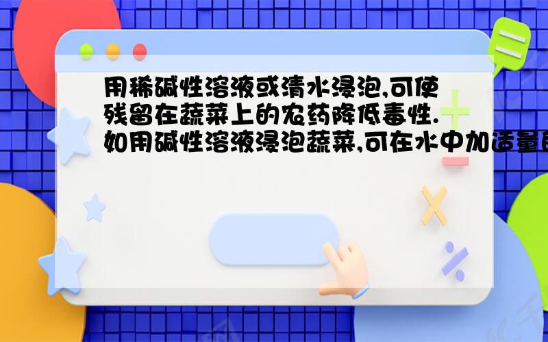 用稀碱性溶液或清水浸泡,可使残留在蔬菜上的农药降低毒性.如用碱性溶液浸泡蔬菜,可在水中加适量的?选项 A纯碱 B白酒 C白糖 D食醋