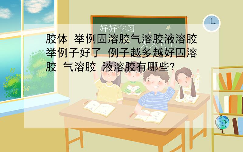 胶体 举例固溶胶气溶胶液溶胶举例子好了 例子越多越好固溶胶 气溶胶 液溶胶有哪些?