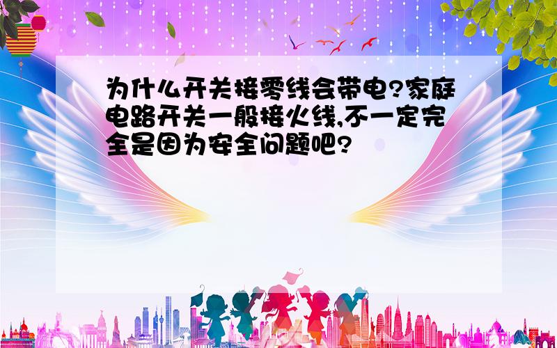 为什么开关接零线会带电?家庭电路开关一般接火线,不一定完全是因为安全问题吧?