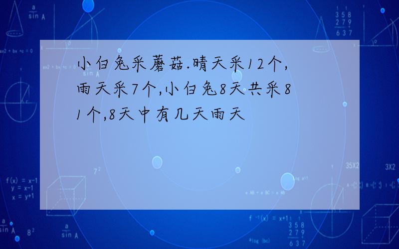 小白兔采蘑菇.晴天采12个,雨天采7个,小白兔8天共采81个,8天中有几天雨天