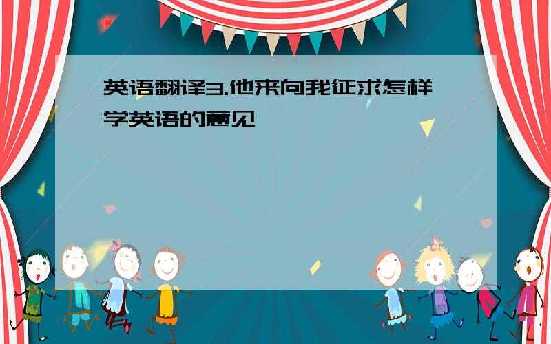 英语翻译3.他来向我征求怎样学英语的意见