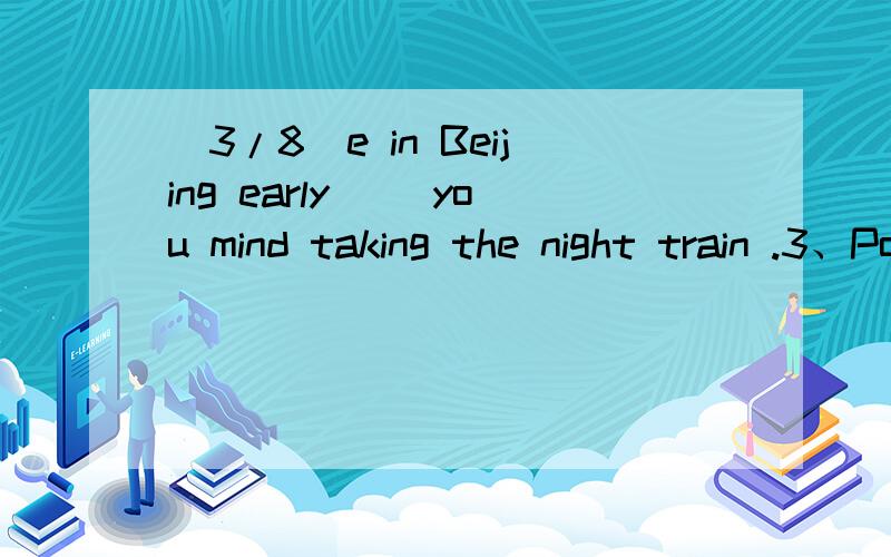 (3/8)e in Beijing early __you mind taking the night train .3、Poor __it