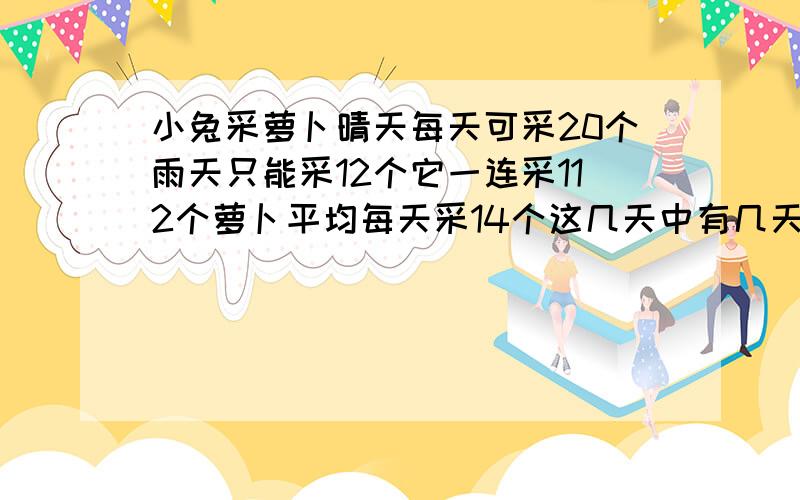 小兔采萝卜晴天每天可采20个雨天只能采12个它一连采112个萝卜平均每天采14个这几天中有几天雨几天晴?