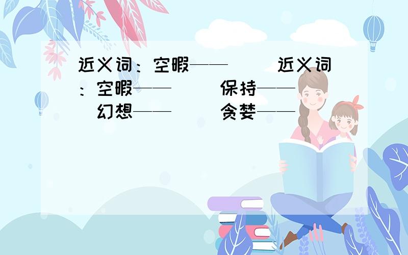 近义词：空暇——( )近义词：空暇——( )保持——( )幻想——( )贪婪——( )