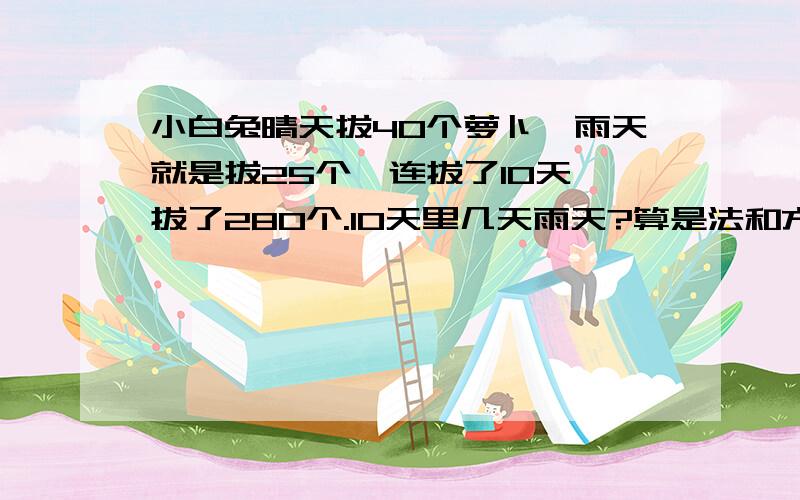 小白兔晴天拔40个萝卜,雨天就是拔25个,连拔了10天,拔了280个.10天里几天雨天?算是法和方程法都分别说说