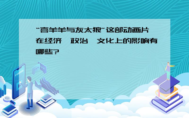 “喜羊羊与灰太狼”这部动画片在经济、政治、文化上的影响有哪些?