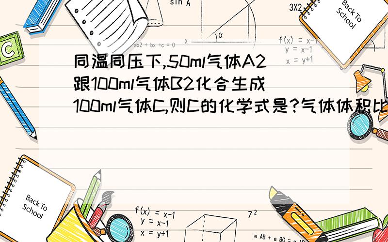 同温同压下,50ml气体A2跟100ml气体B2化合生成100ml气体C,则C的化学式是?气体体积比=物质的量比 之后就不会了