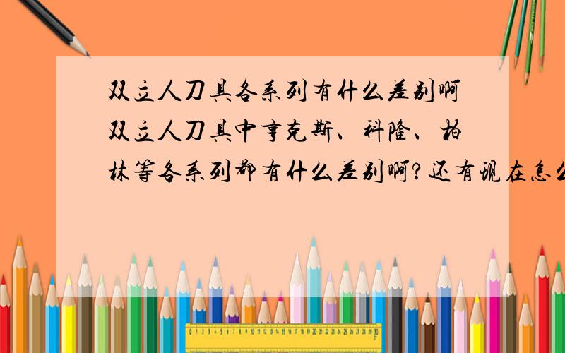 双立人刀具各系列有什么差别啊双立人刀具中亨克斯、科隆、柏林等各系列都有什么差别啊?还有现在怎么出来个单立人?