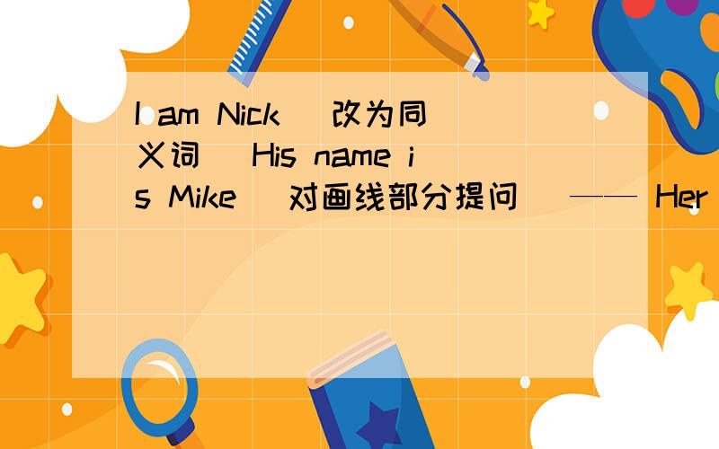 I am Nick （改为同义词） His name is Mike （对画线部分提问） —— Her telep hone unmber is 543-2789（画 --------—— 线部分提问) His first name is Jack（对画线部分提问) ———