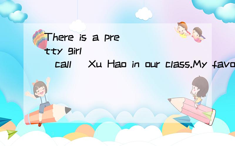 There is a pretty girl _____(call) Xu Hao in our class.My favourite book _____(call) Harry Potter.填called还是is called?那 Lao She____(call)the Great master of language.called和is called有什么区别?