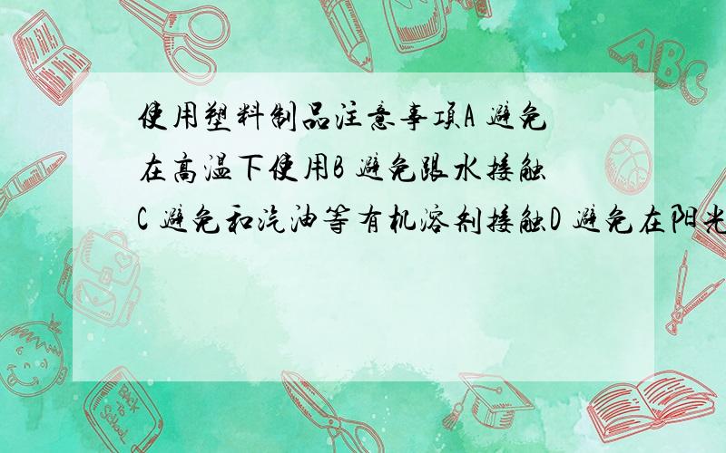 使用塑料制品注意事项A 避免在高温下使用B 避免跟水接触C 避免和汽油等有机溶剂接触D 避免在阳光下曝晒E 不随意乱扔塑料垃圾