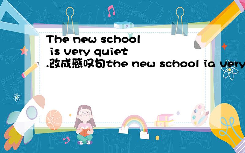 The new school is very quiet.改成感叹句the new school ia very quiet!改成感叹句该怎么改