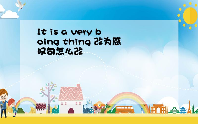 It is a very boing thing 改为感叹句怎么改
