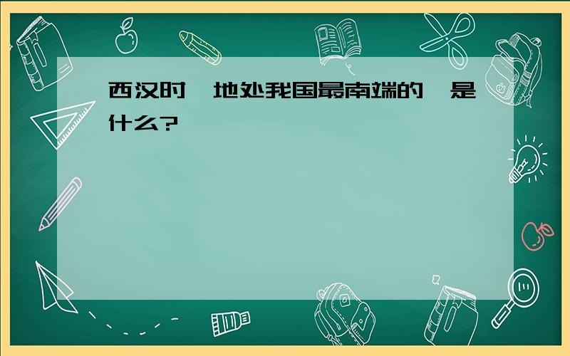 西汉时,地处我国最南端的郡是什么?