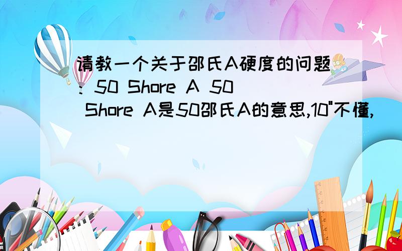 请教一个关于邵氏A硬度的问题：50 Shore A 50 Shore A是50邵氏A的意思,10