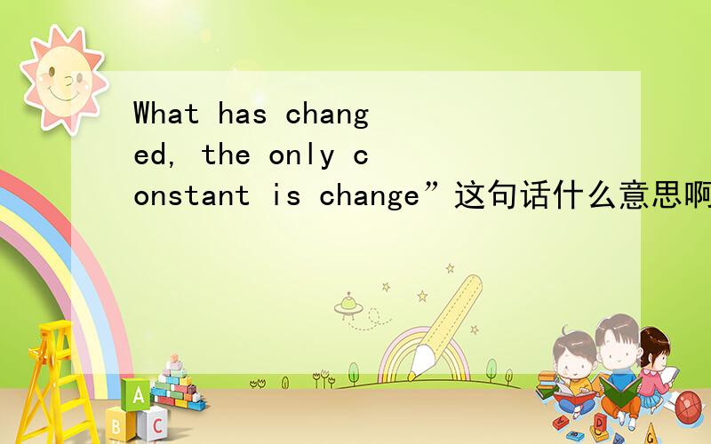 What has changed, the only constant is change”这句话什么意思啊?帮忙翻译一下,小弟谢了呵呵