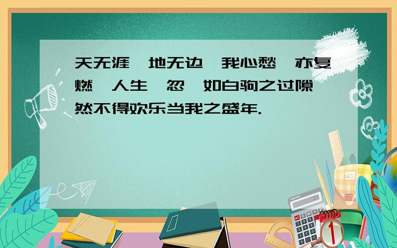 天无涯兮地无边,我心愁兮亦复燃,人生倏忽兮如白驹之过隙,然不得欢乐当我之盛年.