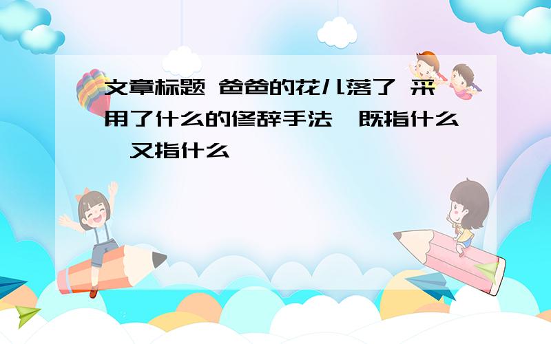 文章标题 爸爸的花儿落了 采用了什么的修辞手法,既指什么,又指什么