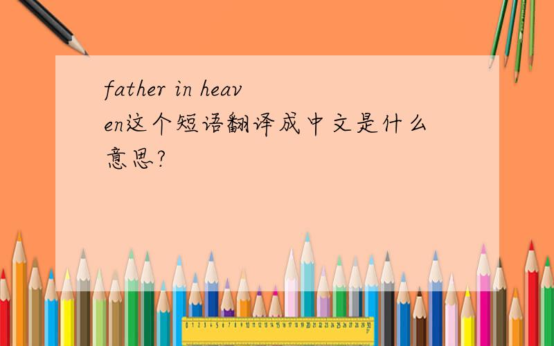 father in heaven这个短语翻译成中文是什么意思?