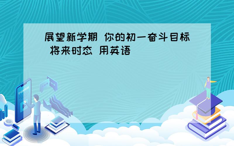 展望新学期 你的初一奋斗目标 将来时态 用英语