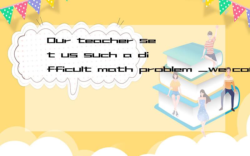 Our teacher set us such a difficult math problem _we couldn't work out.A.as b.that这到底是as引导的定语从句,还是such.that结构?