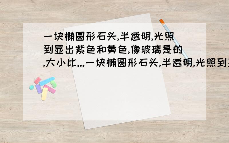 一块椭圆形石头,半透明,光照到显出紫色和黄色,像玻璃是的,大小比...一块椭圆形石头,半透明,光照到显出紫色和黄色,像玻璃是的,大小比鸡蛋小,外形和鸡蛋很像,但是坑坑洼洼的,很不光滑,里