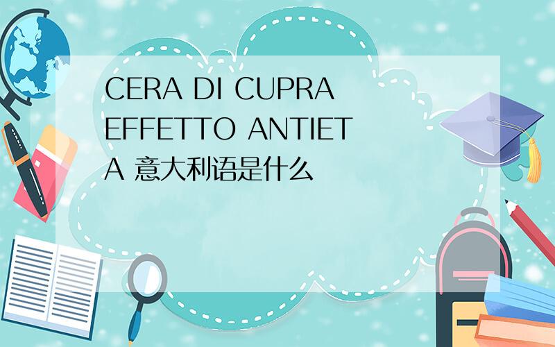 CERA DI CUPRA EFFETTO ANTIETA 意大利语是什么