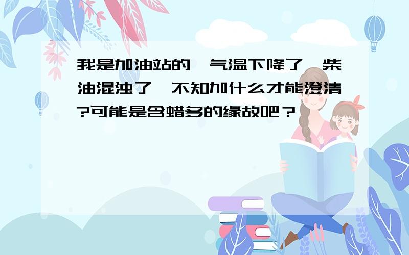 我是加油站的,气温下降了,柴油混浊了,不知加什么才能澄清?可能是含蜡多的缘故吧？