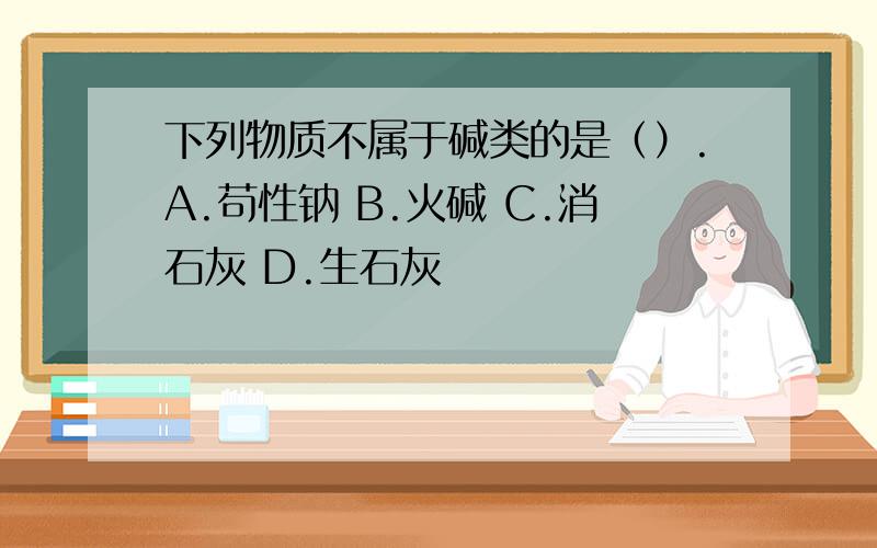 下列物质不属于碱类的是（）.A.苟性钠 B.火碱 C.消石灰 D.生石灰