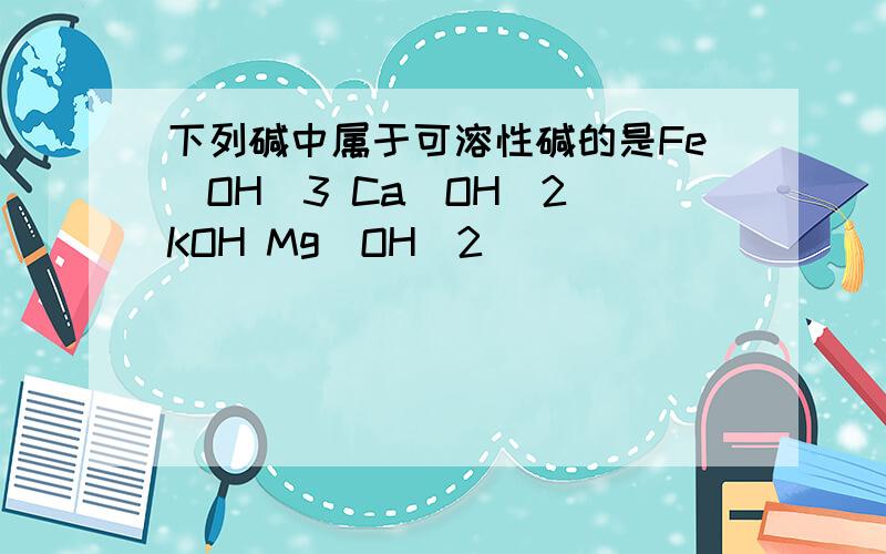 下列碱中属于可溶性碱的是Fe(OH)3 Ca(OH)2 KOH Mg(OH)2