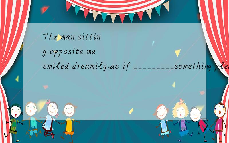 The man sitting opposite me smiled dreamily,as if _________something pleasant in the past.A,to rememberB,rememberedC,having been rememberedD,rememberingchoose what?and why?