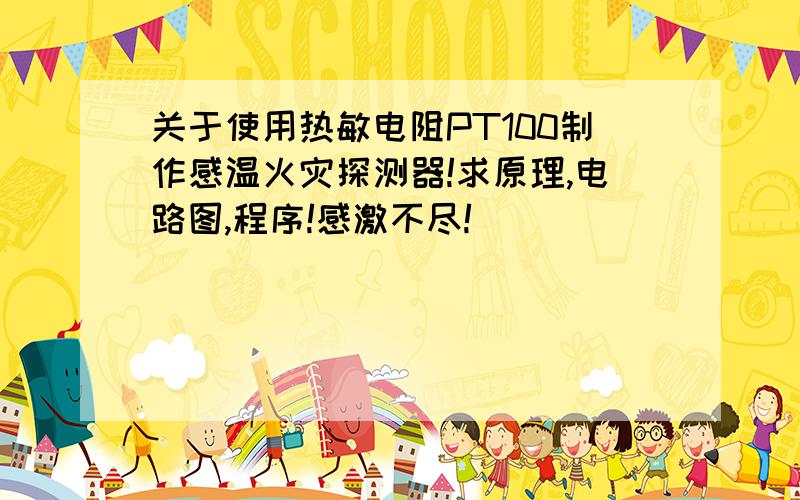 关于使用热敏电阻PT100制作感温火灾探测器!求原理,电路图,程序!感激不尽!