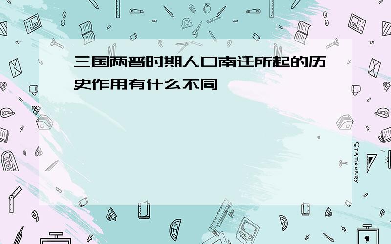 三国两晋时期人口南迁所起的历史作用有什么不同