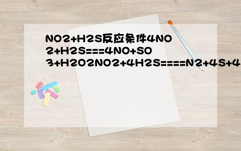 NO2+H2S反应条件4NO2+H2S===4NO+SO3+H2O2NO2+4H2S====N2+4S+4H2ONO2+H2S =S+NO+H2O请问这3个反应的条件  在什么情况下会有这3个反应