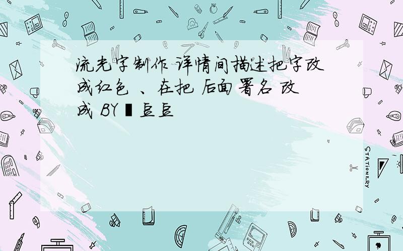 流光字制作 详情间描述把字改成红色 、在把 后面署名 改成 BY丶豆豆