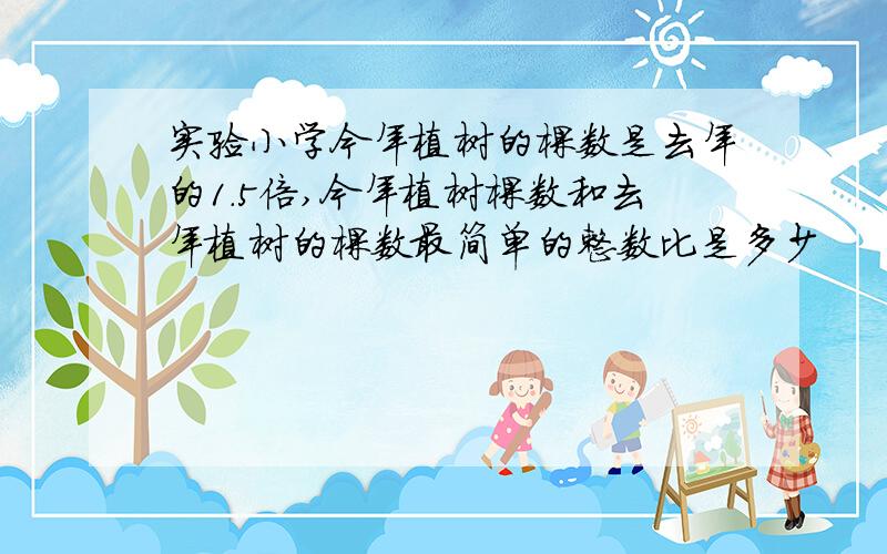 实验小学今年植树的棵数是去年的1.5倍,今年植树棵数和去年植树的棵数最简单的整数比是多少