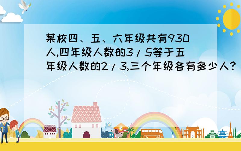 某校四、五、六年级共有930人,四年级人数的3/5等于五年级人数的2/3,三个年级各有多少人?