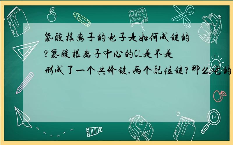 氯酸根离子的电子是如何成键的?氯酸根离子中心的CL是不是形成了一个共价键,两个配位键?那么它的d-p 大π 键是怎么形成的呢?顺便说一下反馈键是什么东西?1L能说得再清楚一点吗？