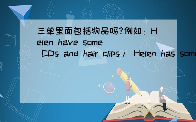 三单里面包括物品吗?例如：Helen have some CDs and hair clips/ Helen has some CDs and hair clips,哪一个对?