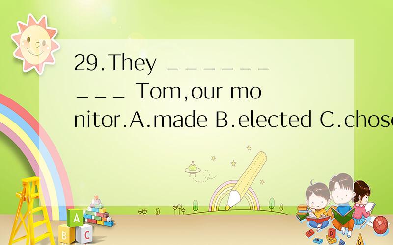 29.They _________ Tom,our monitor.A.made B.elected C.chose D.helped为什么答案是D,选汤姆为班长,应该选A,求指导